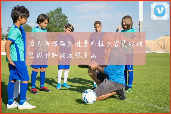 因凡蒂诺强烈谴责巴拉圭官员对姆巴佩的种族歧视言论